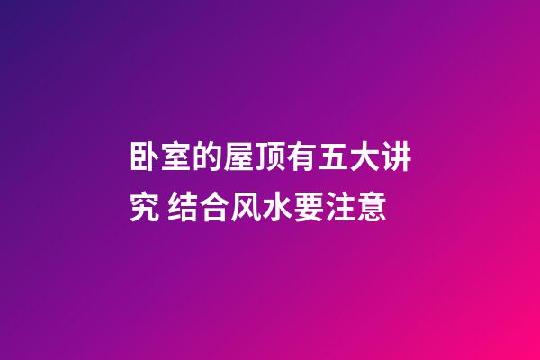 卧室的屋顶有五大讲究 结合风水要注意